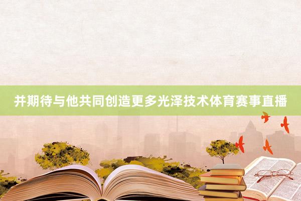 并期待与他共同创造更多光泽技术体育赛事直播