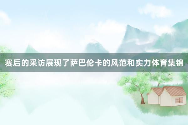 赛后的采访展现了萨巴伦卡的风范和实力体育集锦