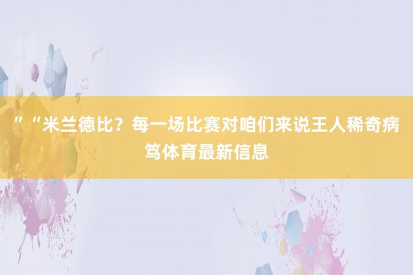 ”“米兰德比？每一场比赛对咱们来说王人稀奇病笃体育最新信息