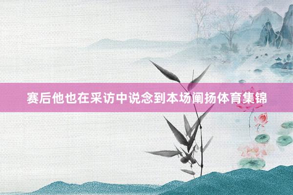 赛后他也在采访中说念到本场阐扬体育集锦