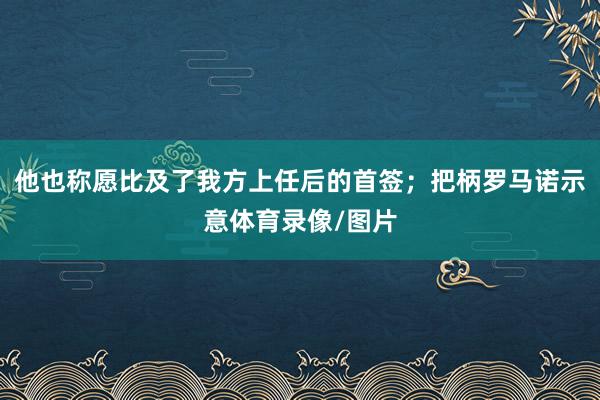 他也称愿比及了我方上任后的首签；把柄罗马诺示意体育录像/图片