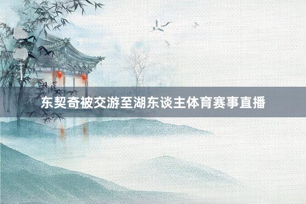 东契奇被交游至湖东谈主体育赛事直播