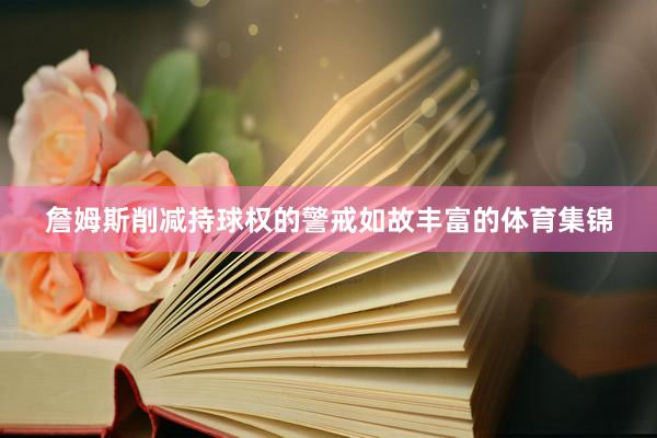 詹姆斯削减持球权的警戒如故丰富的体育集锦