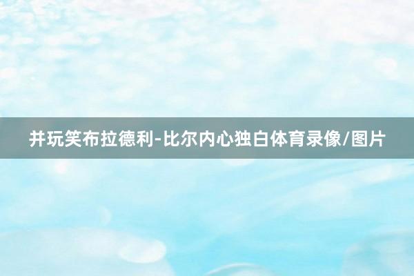 并玩笑布拉德利-比尔内心独白体育录像/图片