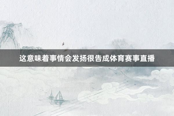 这意味着事情会发扬很告成体育赛事直播