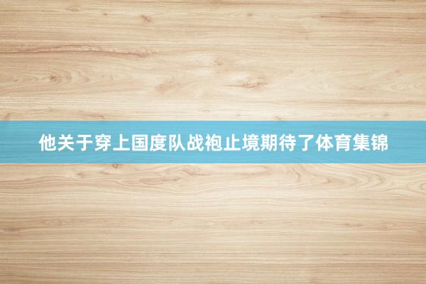 他关于穿上国度队战袍止境期待了体育集锦