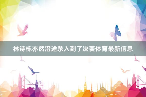 林诗栋亦然沿途杀入到了决赛体育最新信息