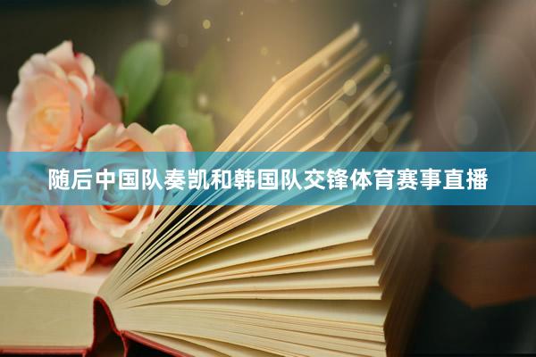 随后中国队奏凯和韩国队交锋体育赛事直播
