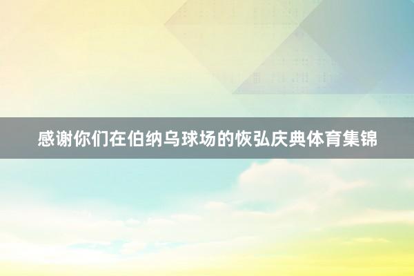感谢你们在伯纳乌球场的恢弘庆典体育集锦
