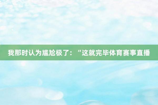 我那时认为尴尬极了：“这就完毕体育赛事直播