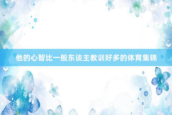 他的心智比一般东谈主教训好多的体育集锦