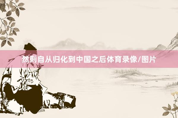 然则自从归化到中国之后体育录像/图片