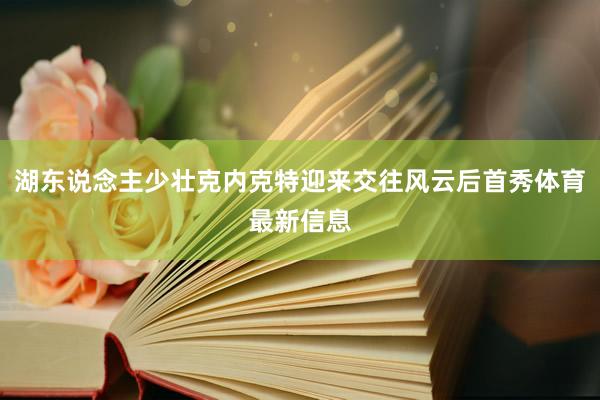 湖东说念主少壮克内克特迎来交往风云后首秀体育最新信息