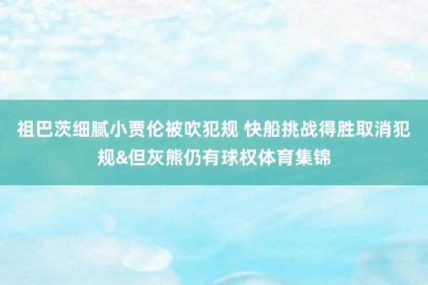 祖巴茨细腻小贾伦被吹犯规 快船挑战得胜取消犯规&但灰熊仍有球权体育集锦
