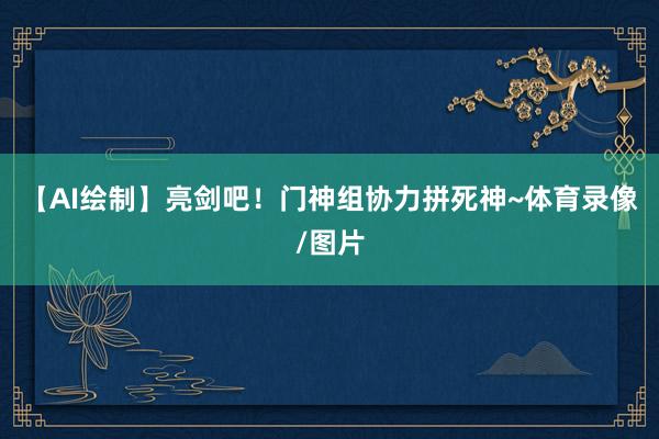 【AI绘制】亮剑吧！门神组协力拼死神~体育录像/图片