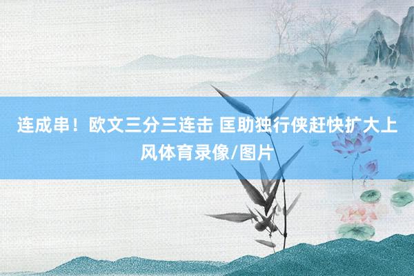 连成串！欧文三分三连击 匡助独行侠赶快扩大上风体育录像/图片