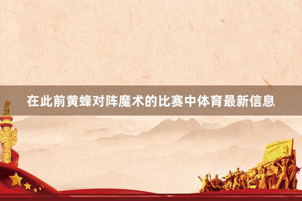在此前黄蜂对阵魔术的比赛中体育最新信息