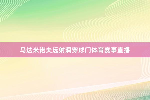马达米诺夫远射洞穿球门体育赛事直播