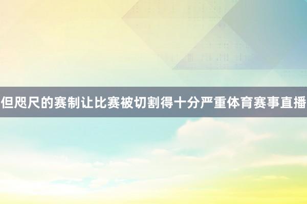 但咫尺的赛制让比赛被切割得十分严重体育赛事直播
