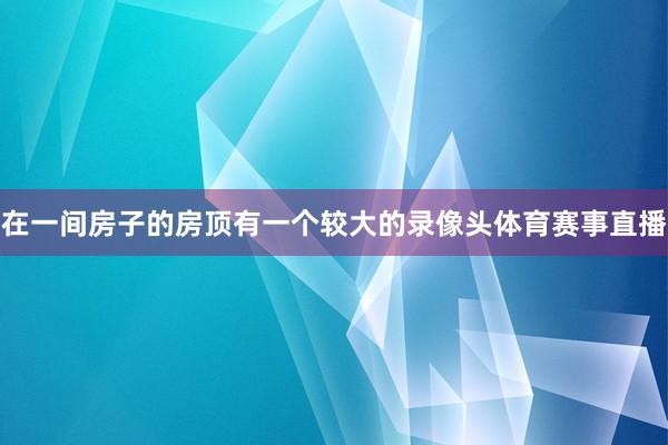 在一间房子的房顶有一个较大的录像头体育赛事直播