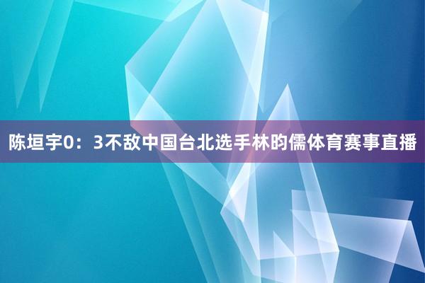 陈垣宇0：3不敌中国台北选手林昀儒体育赛事直播