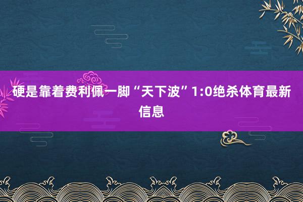硬是靠着费利佩一脚“天下波”1:0绝杀体育最新信息