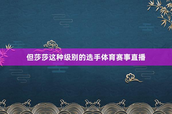 但莎莎这种级别的选手体育赛事直播