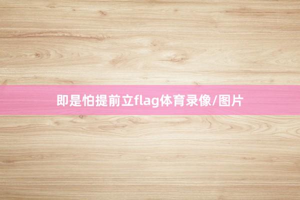 即是怕提前立flag体育录像/图片
