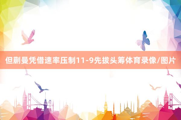 但蒯曼凭借速率压制11-9先拔头筹体育录像/图片