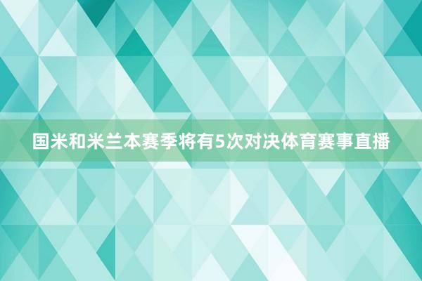 国米和米兰本赛季将有5次对决体育赛事直播