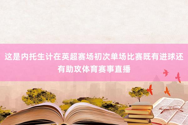 这是内托生计在英超赛场初次单场比赛既有进球还有助攻体育赛事直播