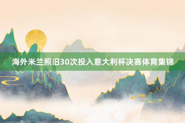 海外米兰照旧30次投入意大利杯决赛体育集锦