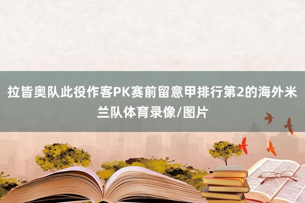 拉皆奥队此役作客PK赛前留意甲排行第2的海外米兰队体育录像/图片