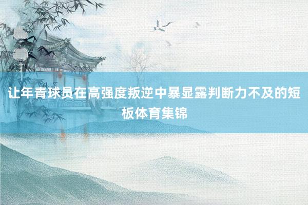 让年青球员在高强度叛逆中暴显露判断力不及的短板体育集锦