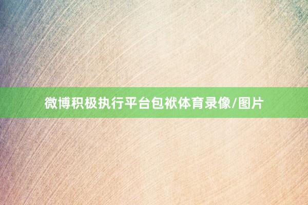 微博积极执行平台包袱体育录像/图片