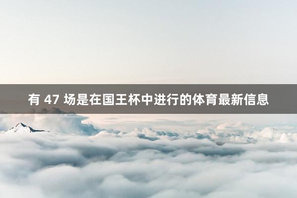 有 47 场是在国王杯中进行的体育最新信息