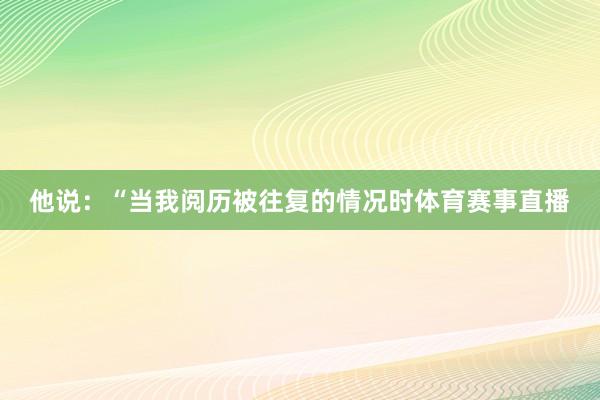 他说：“当我阅历被往复的情况时体育赛事直播