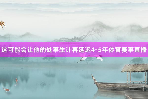 这可能会让他的处事生计再延迟4-5年体育赛事直播