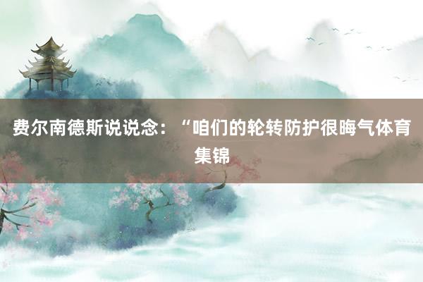 费尔南德斯说说念：“咱们的轮转防护很晦气体育集锦