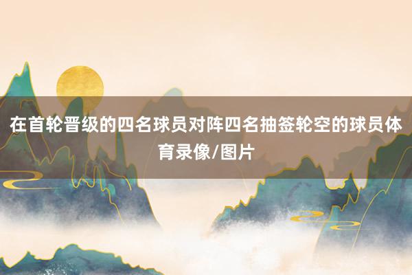 在首轮晋级的四名球员对阵四名抽签轮空的球员体育录像/图片