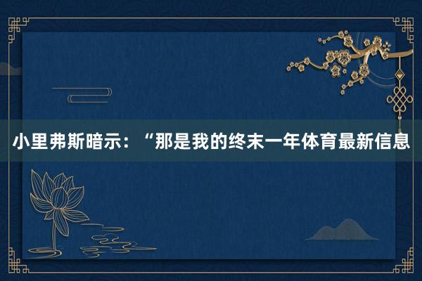 小里弗斯暗示：“那是我的终末一年体育最新信息