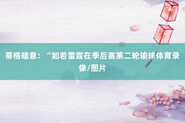 蒂格暗意：“如若雷霆在季后赛第二轮输球体育录像/图片
