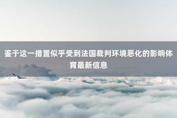 鉴于这一措置似乎受到法国裁判环境恶化的影响体育最新信息
