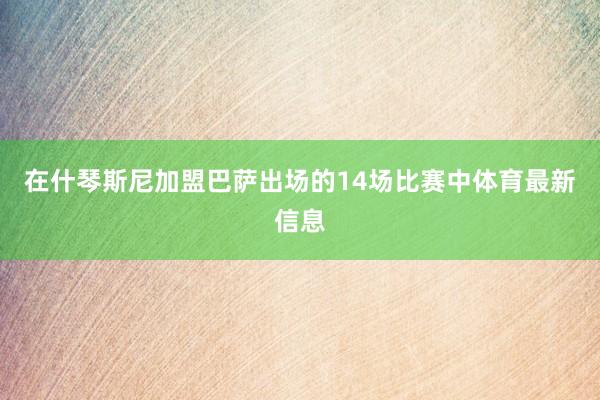 在什琴斯尼加盟巴萨出场的14场比赛中体育最新信息