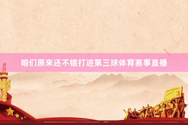 咱们原来还不错打进第三球体育赛事直播