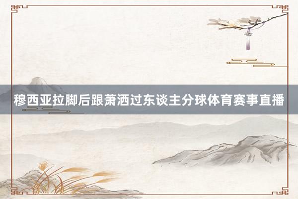 穆西亚拉脚后跟萧洒过东谈主分球体育赛事直播