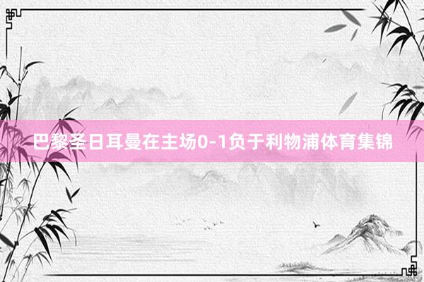 巴黎圣日耳曼在主场0-1负于利物浦体育集锦