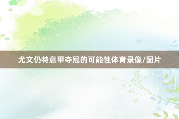 尤文仍特意甲夺冠的可能性体育录像/图片