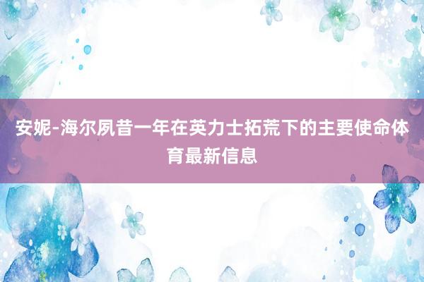 安妮-海尔夙昔一年在英力士拓荒下的主要使命体育最新信息