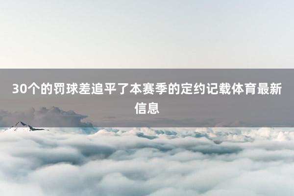 30个的罚球差追平了本赛季的定约记载体育最新信息